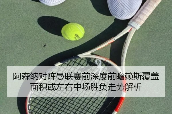 阿森纳对阵曼联赛前深度前瞻赖斯覆盖面积或左右中场胜负走势解析