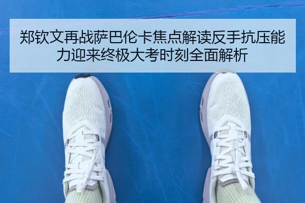郑钦文再战萨巴伦卡焦点解读反手抗压能力迎来终极大考时刻全面解析