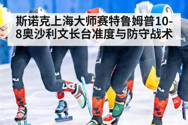斯诺克上海大师赛特鲁姆普10-8奥沙利文长台准度与防守战术