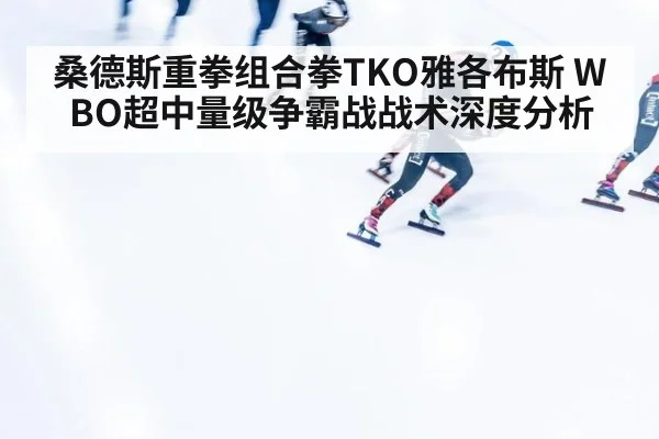桑德斯重拳组合拳TKO雅各布斯 WBO超中量级争霸战战术深度分析