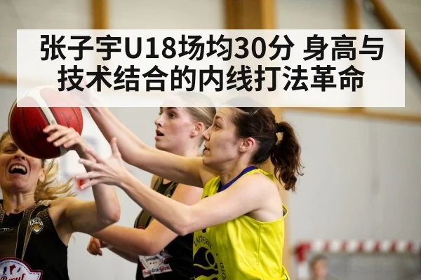 张子宇U18场均30分 身高与技术结合的内线打法革命