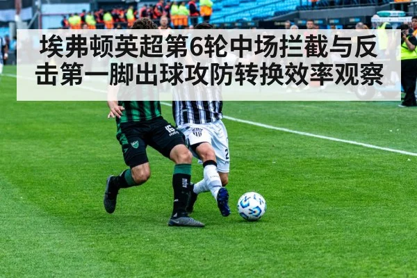 埃弗顿英超第6轮中场拦截与反击第一脚出球攻防转换效率观察