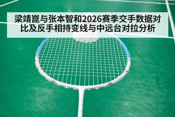 梁靖崑与张本智和2026赛季交手数据对比及反手相持变线与中远台对拉分析