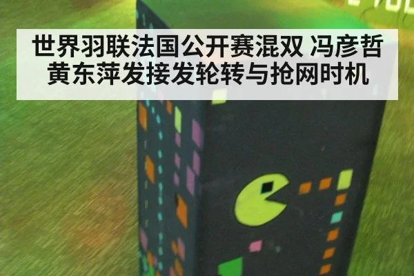 世界羽联法国公开赛混双 冯彦哲黄东萍发接发轮转与抢网时机