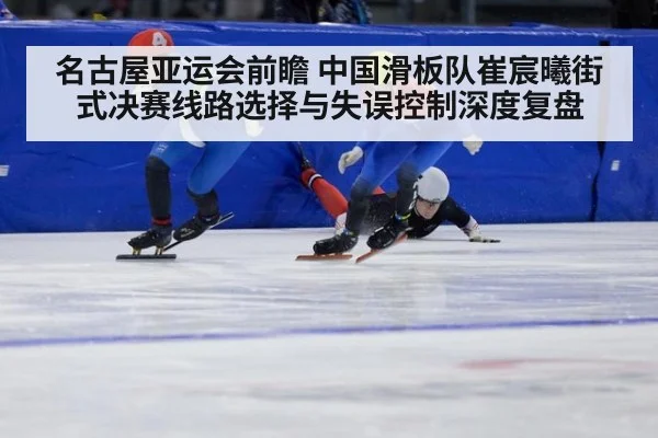名古屋亚运会前瞻 中国滑板队崔宸曦街式决赛线路选择与失误控制深度复盘