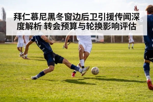 拜仁慕尼黑冬窗边后卫引援传闻深度解析 转会预算与轮换影响评估