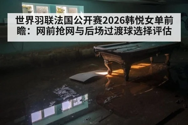 世界羽联法国公开赛2026韩悦女单前瞻：网前抢网与后场过渡球选择评估