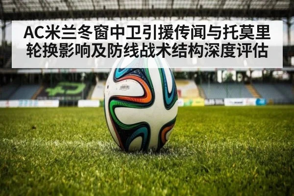 AC米兰冬窗中卫引援传闻与托莫里轮换影响及防线战术结构深度评估