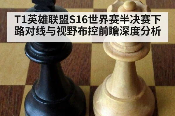 T1英雄联盟S16世界赛半决赛下路对线与视野布控前瞻深度分析