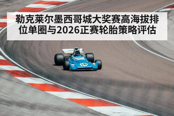 勒克莱尔墨西哥城大奖赛高海拔排位单圈与2026正赛轮胎策略评估
