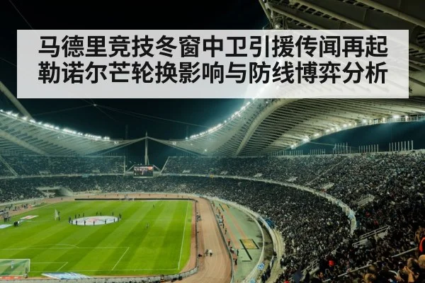 马德里竞技冬窗中卫引援传闻再起 勒诺尔芒轮换影响与防线博弈分析